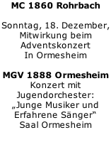 MC 1860 Rohrbach  Sonntag, 18. Dezember,  Mitwirkung beim  Adventskonzert In Ormesheim  MGV 1888 Ormesheim Konzert mit  Jugendorchester: „Junge Musiker und Erfahrene Sänger“ Saal Ormesheim